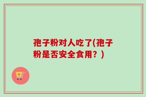 孢子粉对人吃了(孢子粉是否安全食用?) 孢子粉对人吃了(孢子粉是否安全食用?)