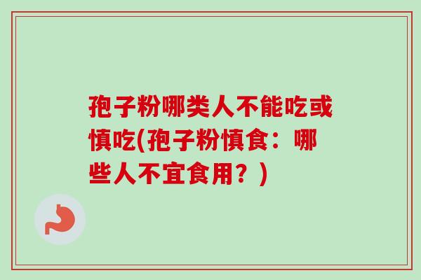 孢子粉哪类人不能吃或慎吃(孢子粉慎食：哪些人不宜食用？)