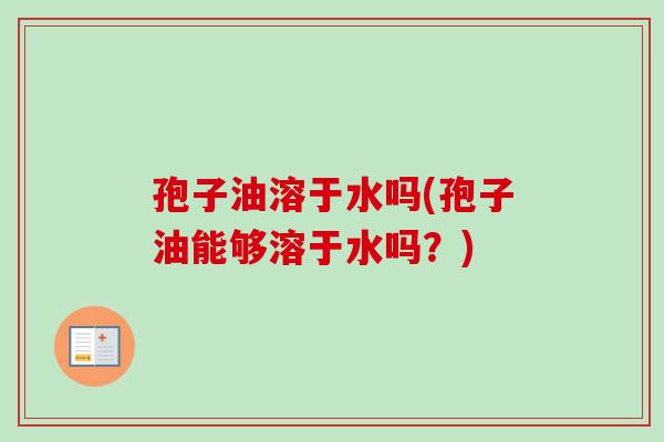 孢子油溶于水吗(孢子油能够溶于水吗?) 孢子油溶于水吗(孢子油能够溶于水吗?)