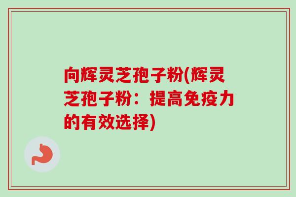 向辉灵芝孢子粉(辉灵芝孢子粉:提高免疫力的有效选择) 向辉灵芝孢子粉(辉灵芝孢子粉:提高免疫力的有效选择)