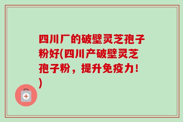 四川厂的破壁灵芝孢子粉好(四川产破壁灵芝孢子粉,提升免疫力!) 四川厂的破壁灵芝孢子粉好(四川产破壁灵芝孢子粉,提升免疫力!)