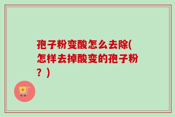 孢子粉变酸怎么去除(怎样去掉酸变的孢子粉?) 孢子粉变酸怎么去除(怎样去掉酸变的孢子粉?)
