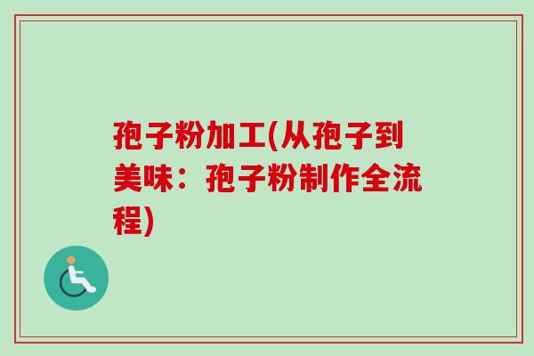 孢子粉加工(从孢子到美味:孢子粉制作全流程) 孢子粉加工(从孢子到美味:孢子粉制作全流程)