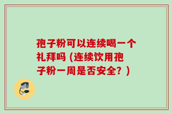 孢子粉可以连续喝一个礼拜吗 (连续饮用孢子粉一周是否安全?) 孢子粉可以连续喝一个礼拜吗 (连续饮用孢子粉一周是否安全?)