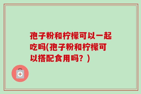 孢子粉和柠檬可以一起吃吗(孢子粉和柠檬可以搭配食用吗?) 孢子粉和柠檬可以一起吃吗(孢子粉和柠檬可以搭配食用吗?)