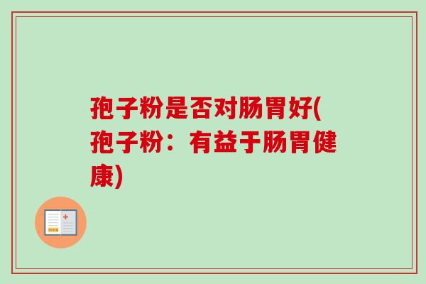 孢子粉是否对肠胃好(孢子粉:有益于肠胃健康) 孢子粉是否对肠胃好(孢子粉:有益于肠胃健康)