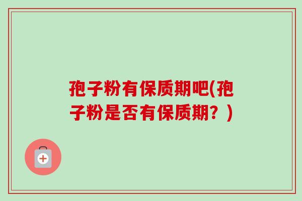 孢子粉有保质期吧(孢子粉是否有保质期?) 孢子粉有保质期吧(孢子粉是否有保质期?)