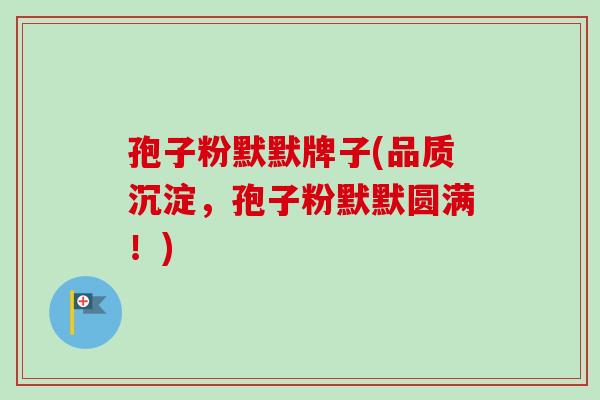 孢子粉默默牌子(品质沉淀，孢子粉默默圆满！)