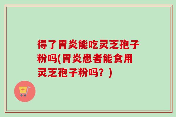得了能吃灵芝孢子粉吗(患者能食用灵芝孢子粉吗?) 得了能吃灵芝孢子粉吗(患者能食用灵芝孢子粉吗?)