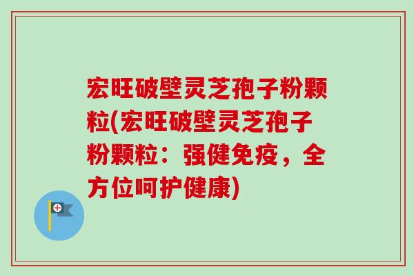 宏旺破壁灵芝孢子粉颗粒(宏旺破壁灵芝孢子粉颗粒：强健免疫，全方位呵护健康)