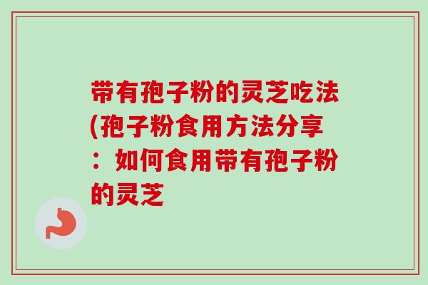 带有孢子粉的灵芝吃法(孢子粉食用方法分享:如何食用带有孢子粉的灵芝 带有孢子粉的灵芝吃法(孢子粉食用方法分享:如何食用带有孢子粉的灵芝