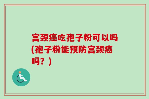 宫颈吃孢子粉可以吗(孢子粉能宫颈吗?) 宫颈吃孢子粉可以吗(孢子粉能宫颈吗?)