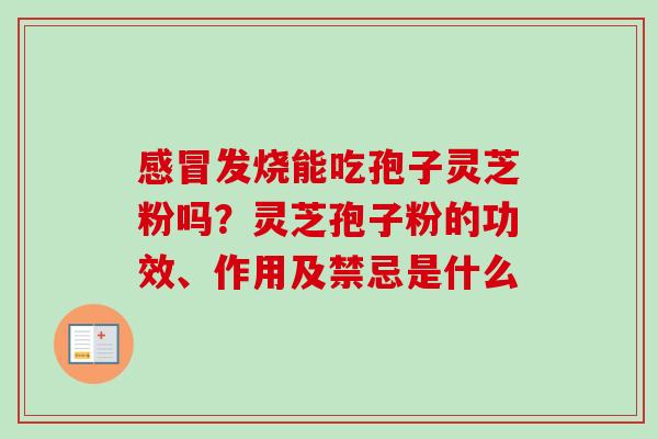 发烧能吃孢子灵芝粉吗?灵芝孢子粉的功效、作用及禁忌是什么 发烧能吃孢子灵芝粉吗?灵芝孢子粉的功效、作用及禁忌是什么