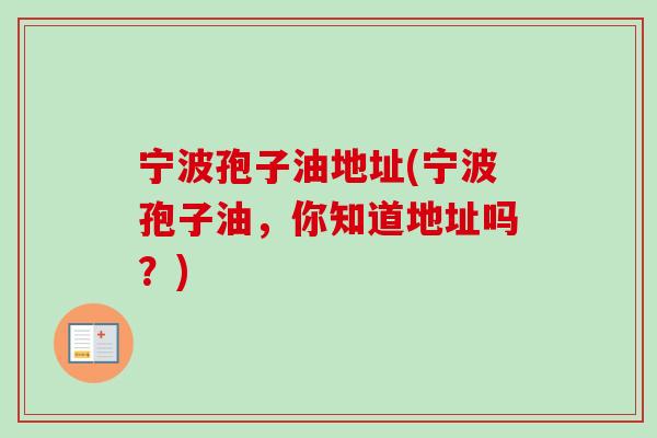 宁波孢子油地址(宁波孢子油,你知道地址吗?) 宁波孢子油地址(宁波孢子油,你知道地址吗?)