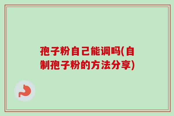 孢子粉自己能调吗(自制孢子粉的方法分享) 孢子粉自己能调吗(自制孢子粉的方法分享)