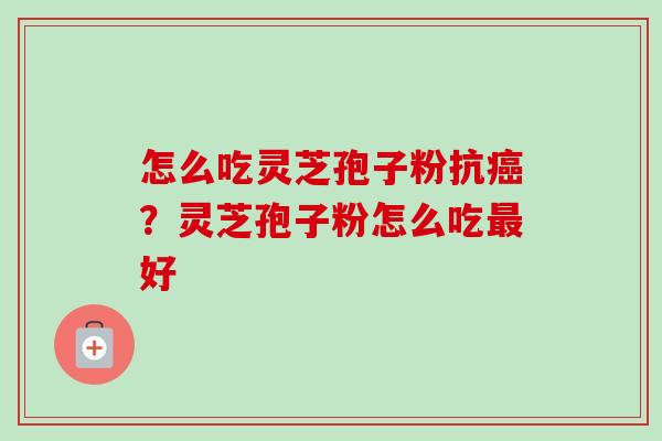 怎么吃灵芝孢子粉抗?灵芝孢子粉怎么吃好 怎么吃灵芝孢子粉抗?灵芝孢子粉怎么吃好