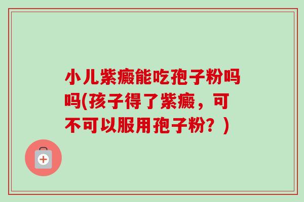 小儿紫癜能吃孢子粉吗吗(孩子得了紫癜,可不可以服用孢子粉?) 小儿紫癜能吃孢子粉吗吗(孩子得了紫癜,可不可以服用孢子粉?)