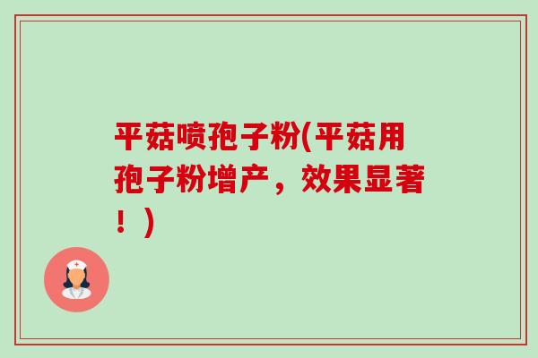 平菇喷孢子粉(平菇用孢子粉增产,效果显著!) 平菇喷孢子粉(平菇用孢子粉增产,效果显著!)