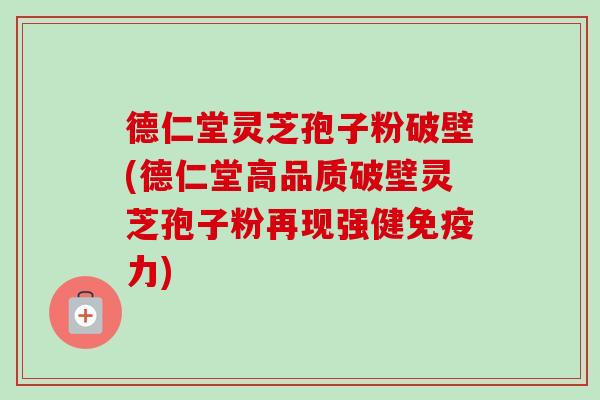 德仁堂灵芝孢子粉破壁(德仁堂高品质破壁灵芝孢子粉再现强健免疫力) 德仁堂灵芝孢子粉破壁(德仁堂高品质破壁灵芝孢子粉再现强健免疫力)