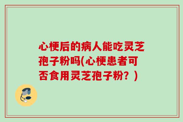 心梗后的人能吃灵芝孢子粉吗(心梗患者可否食用灵芝孢子粉?) 心梗后的人能吃灵芝孢子粉吗(心梗患者可否食用灵芝孢子粉?)