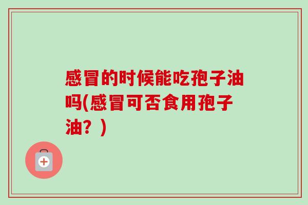 的时候能吃孢子油吗(可否食用孢子油?) 的时候能吃孢子油吗(可否食用孢子油?)