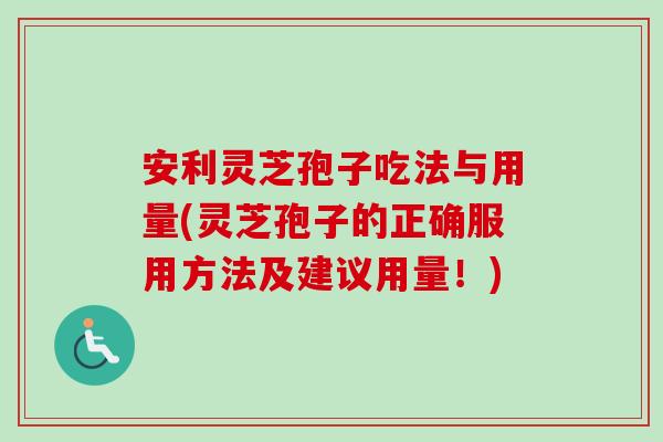 安利灵芝孢子吃法与用量(灵芝孢子的正确服用方法及建议用量!) 安利灵芝孢子吃法与用量(灵芝孢子的正确服用方法及建议用量!)