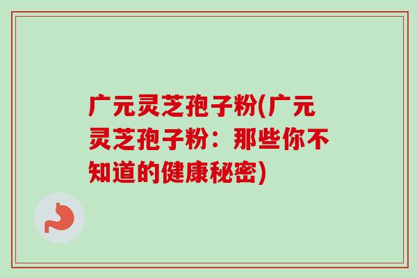 广元灵芝孢子粉(广元灵芝孢子粉:那些你不知道的健康秘密) 广元灵芝孢子粉(广元灵芝孢子粉:那些你不知道的健康秘密)