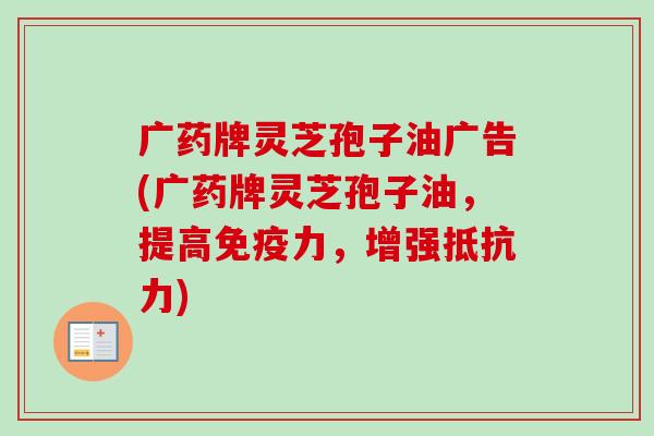 广药牌灵芝孢子油广告(广药牌灵芝孢子油,提高免疫力,增强抵抗力) 广药牌灵芝孢子油广告(广药牌灵芝孢子油,提高免疫力,增强抵抗力)