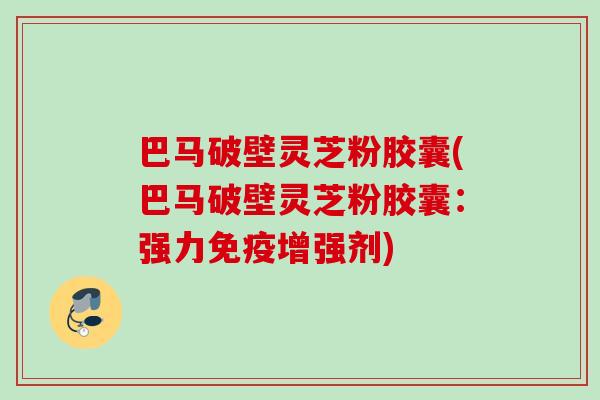 巴马破壁灵芝粉胶囊(巴马破壁灵芝粉胶囊:强力免疫增强剂) 巴马破壁灵芝粉胶囊(巴马破壁灵芝粉胶囊:强力免疫增强剂)