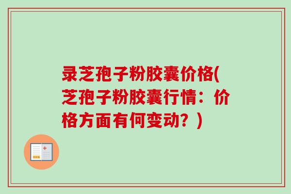 录芝孢子粉胶囊价格(芝孢子粉胶囊行情:价格方面有何变动?) 录芝孢子粉胶囊价格(芝孢子粉胶囊行情:价格方面有何变动?)