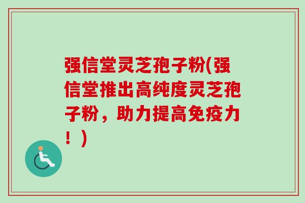 强信堂灵芝孢子粉(强信堂推出高纯度灵芝孢子粉,助力提高免疫力!) 强信堂灵芝孢子粉(强信堂推出高纯度灵芝孢子粉,助力提高免疫力!)