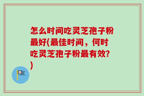 怎么时间吃灵芝孢子粉好(佳时间，何时吃灵芝孢子粉有效？)