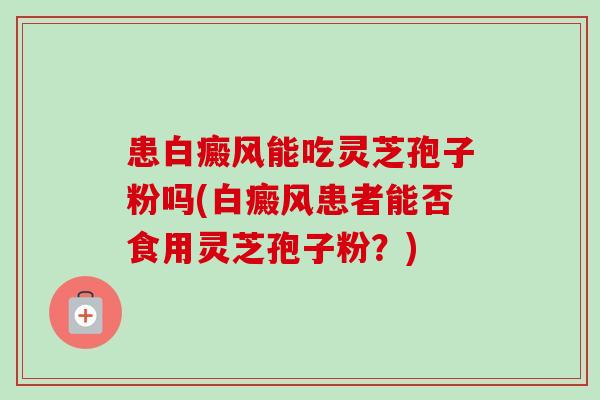 患白癜风能吃灵芝孢子粉吗(白癜风患者能否食用灵芝孢子粉？)