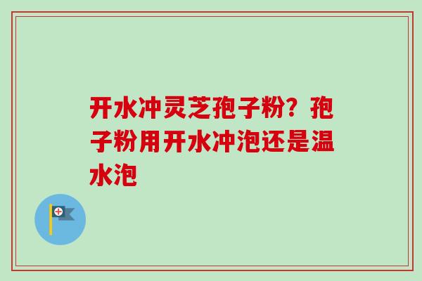 开水冲灵芝孢子粉？孢子粉用开水冲泡还是温水泡
