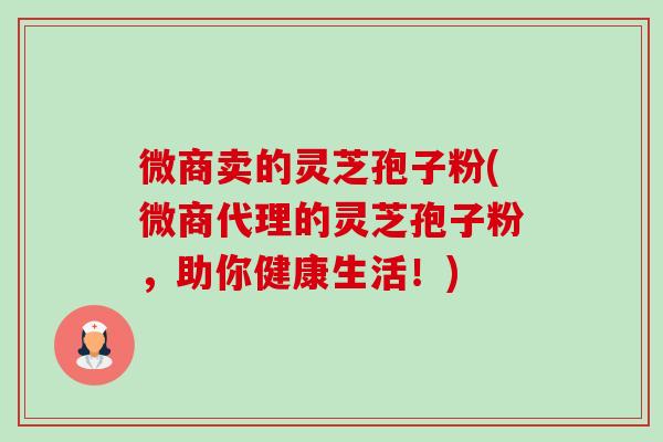 微商卖的灵芝孢子粉(微商代理的灵芝孢子粉,助你健康生活!) 微商卖的灵芝孢子粉(微商代理的灵芝孢子粉,助你健康生活!)