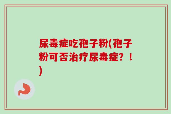 尿毒症吃孢子粉(孢子粉可否尿毒症?!) 尿毒症吃孢子粉(孢子粉可否尿毒症?!)
