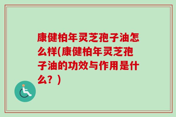 康健柏年灵芝孢子油怎么样(康健柏年灵芝孢子油的功效与作用是什么?) 康健柏年灵芝孢子油怎么样(康健柏年灵芝孢子油的功效与作用是什么?)