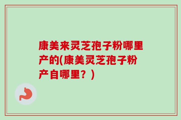 康美来灵芝孢子粉哪里产的(康美灵芝孢子粉产自哪里？)