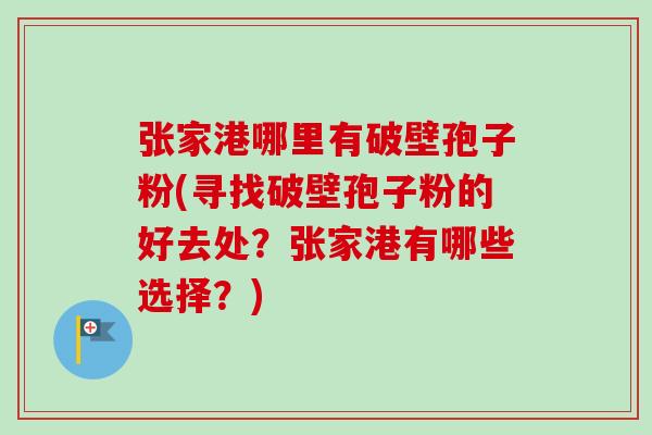 张家港哪里有破壁孢子粉(寻找破壁孢子粉的好去处?张家港有哪些选择?) 张家港哪里有破壁孢子粉(寻找破壁孢子粉的好去处?张家港有哪些选择?)