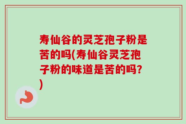 寿仙谷的灵芝孢子粉是苦的吗(寿仙谷灵芝孢子粉的味道是苦的吗?) 寿仙谷的灵芝孢子粉是苦的吗(寿仙谷灵芝孢子粉的味道是苦的吗?)
