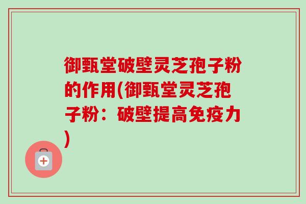 御甄堂破壁灵芝孢子粉的作用(御甄堂灵芝孢子粉：破壁提高免疫力)