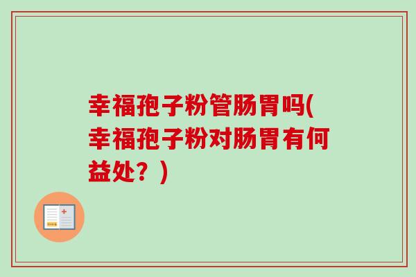 幸福孢子粉管肠胃吗(幸福孢子粉对肠胃有何益处?) 幸福孢子粉管肠胃吗(幸福孢子粉对肠胃有何益处?)