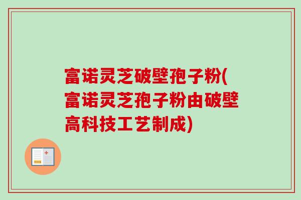 富诺灵芝破壁孢子粉(富诺灵芝孢子粉由破壁高科技工艺制成) 富诺灵芝破壁孢子粉(富诺灵芝孢子粉由破壁高科技工艺制成)