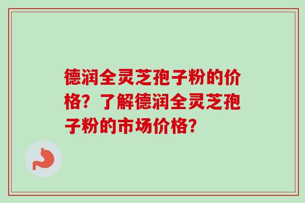 德润全灵芝孢子粉的价格?了解德润全灵芝孢子粉的市场价格? 德润全灵芝孢子粉的价格?了解德润全灵芝孢子粉的市场价格?