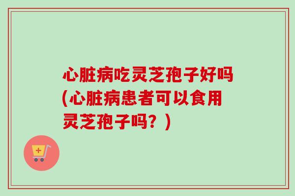 吃灵芝孢子好吗(患者可以食用灵芝孢子吗?) 吃灵芝孢子好吗(患者可以食用灵芝孢子吗?)