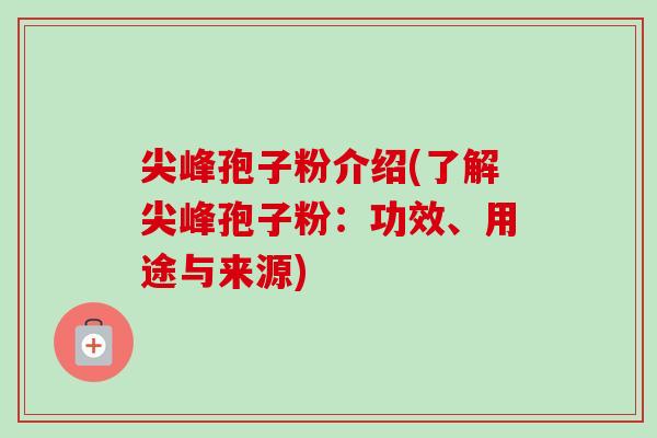 尖峰孢子粉介绍(了解尖峰孢子粉:功效、用途与来源) 尖峰孢子粉介绍(了解尖峰孢子粉:功效、用途与来源)