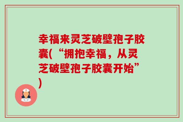 幸福来灵芝破壁孢子胶囊(“拥抱幸福,从灵芝破壁孢子胶囊开始”) 幸福来灵芝破壁孢子胶囊(“拥抱幸福,从灵芝破壁孢子胶囊开始”)