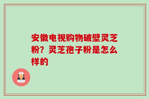 安徽电视购物破壁灵芝粉?灵芝孢子粉是怎么样的 安徽电视购物破壁灵芝粉?灵芝孢子粉是怎么样的