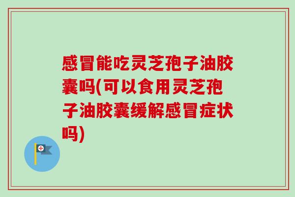 能吃灵芝孢子油胶囊吗(可以食用灵芝孢子油胶囊缓解症状吗) 能吃灵芝孢子油胶囊吗(可以食用灵芝孢子油胶囊缓解症状吗)