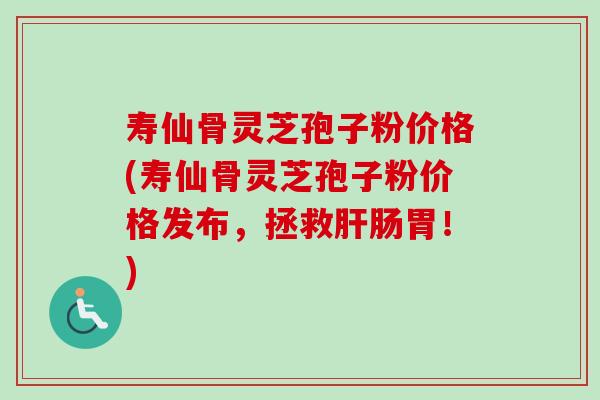 寿仙骨灵芝孢子粉价格(寿仙骨灵芝孢子粉价格发布,拯救肠胃!) 寿仙骨灵芝孢子粉价格(寿仙骨灵芝孢子粉价格发布,拯救肠胃!)